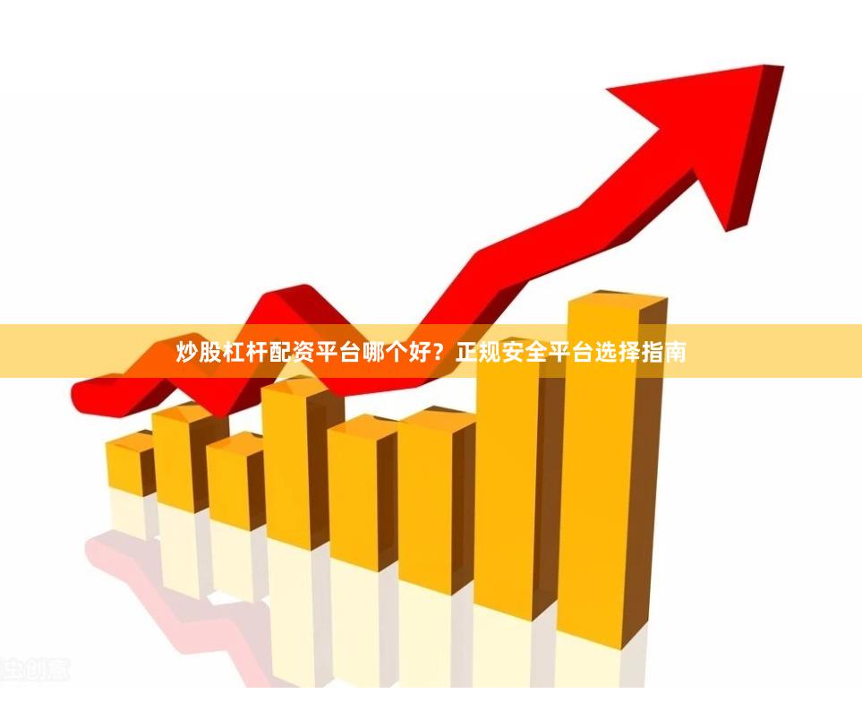 炒股杠杆配资平台哪个好？正规安全平台选择指南