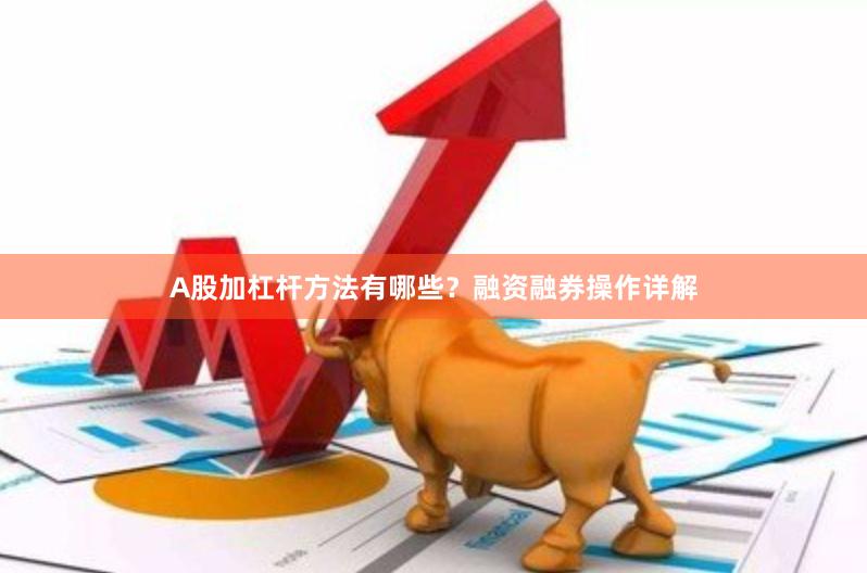 A股加杠杆方法有哪些？融资融券操作详解