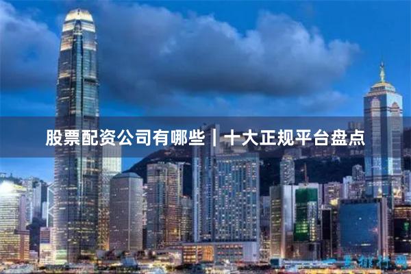 股票配资公司有哪些｜十大正规平台盘点
