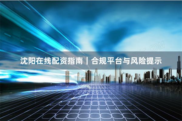 沈阳在线配资指南｜合规平台与风险提示