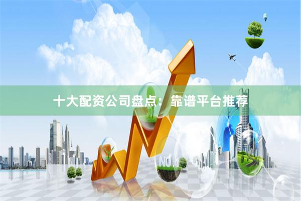 十大配资公司盘点：靠谱平台推荐