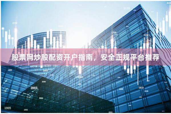 股票网炒股配资开户指南，安全正规平台推荐
