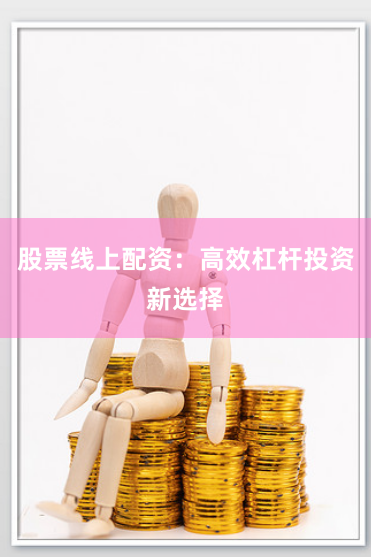 股票线上配资：高效杠杆投资新选择