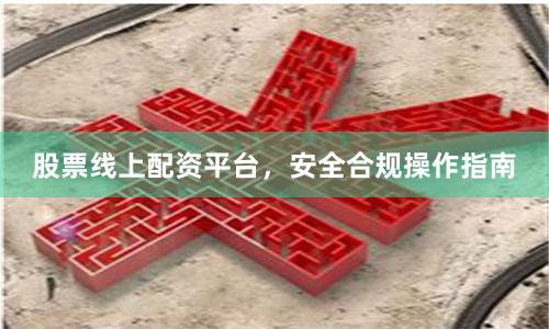 股票线上配资平台，安全合规操作指南
