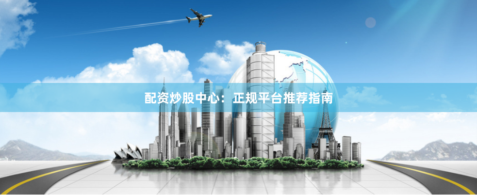 配资炒股中心：正规平台推荐指南
