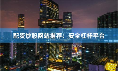 配资炒股网站推荐：安全杠杆平台