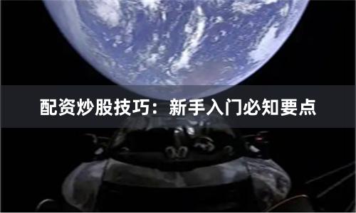 配资炒股技巧：新手入门必知要点