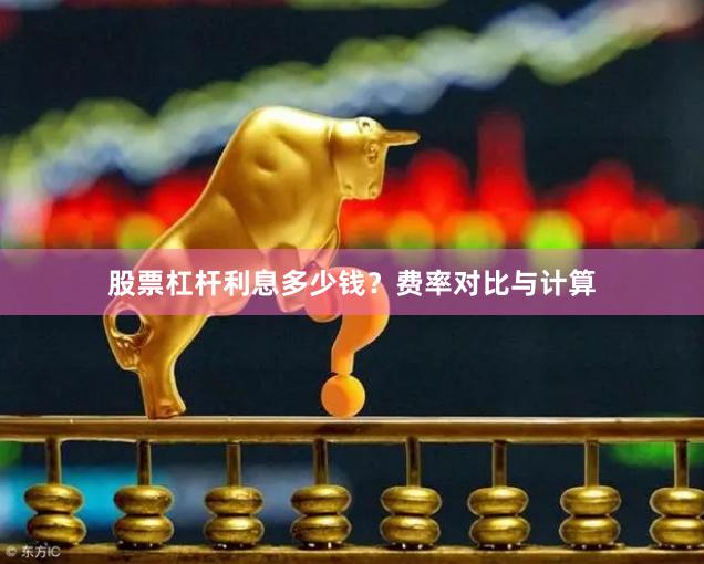 股票杠杆利息多少钱？费率对比与计算