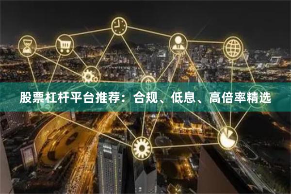 股票杠杆平台推荐：合规、低息、高倍率精选