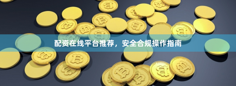 配资在线平台推荐，安全合规操作指南