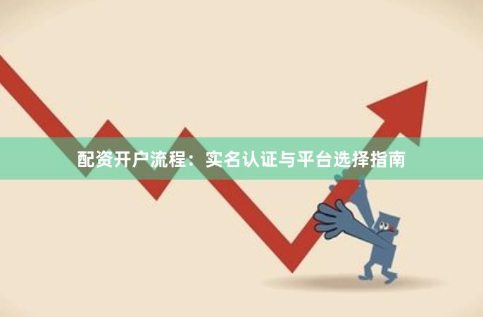 配资开户流程：实名认证与平台选择指南