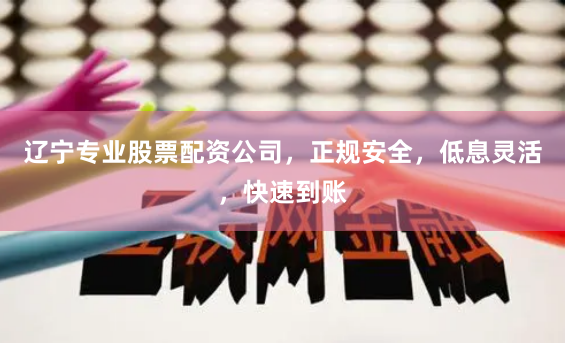 辽宁专业股票配资公司，正规安全，低息灵活，快速到账