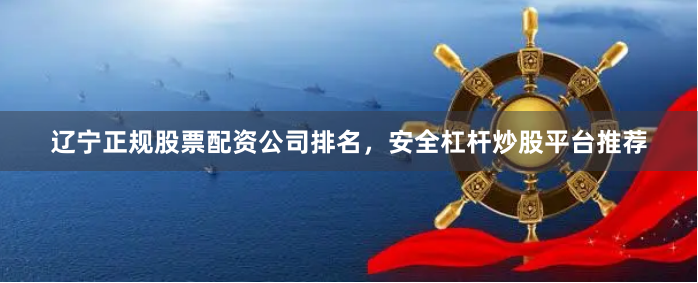 辽宁正规股票配资公司排名，安全杠杆炒股平台推荐