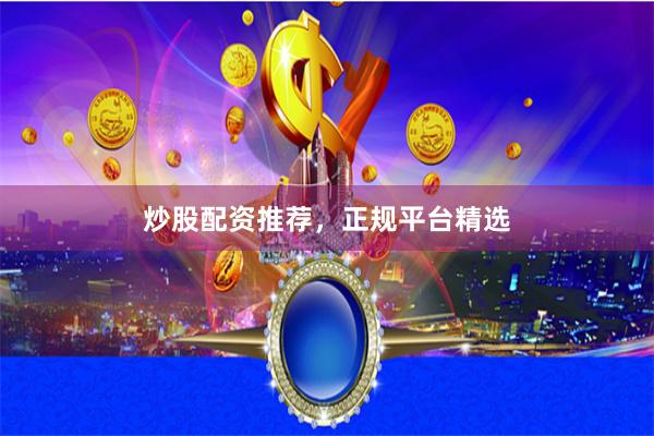 炒股配资推荐，正规平台精选