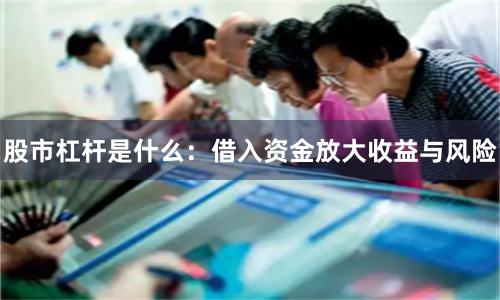 股市杠杆是什么：借入资金放大收益与风险