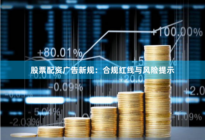 股票配资广告新规：合规红线与风险提示