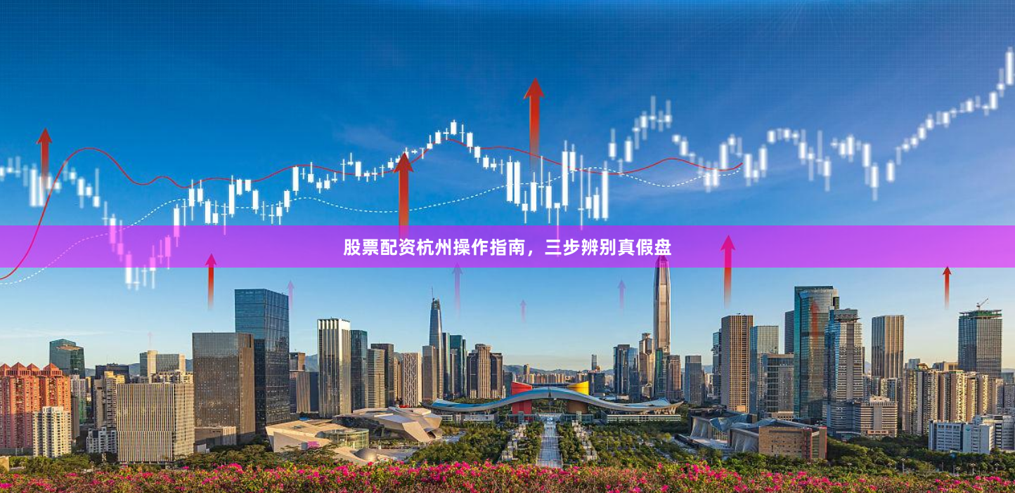 股票配资杭州操作指南，三步辨别真假盘